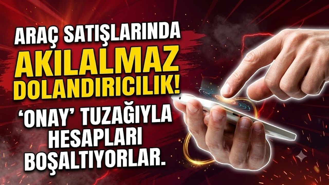 Araç Satışlarında 'Onay' Tuzağıyla Hesapları Boşaltıyorlar