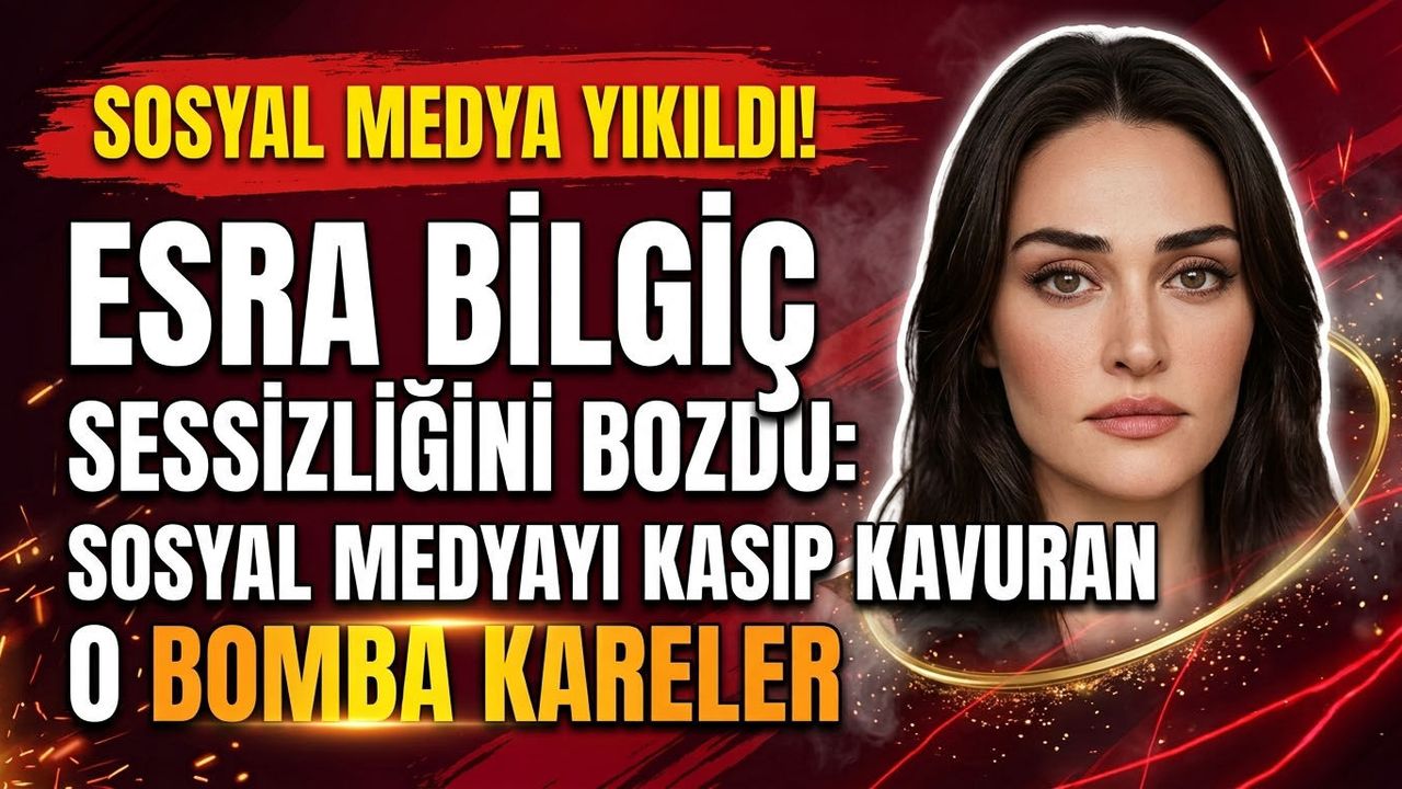 Esra Bilgiç Sessizliğini Bozdu: Sosyal Medyayı Kasıp Kavuran O Kareler