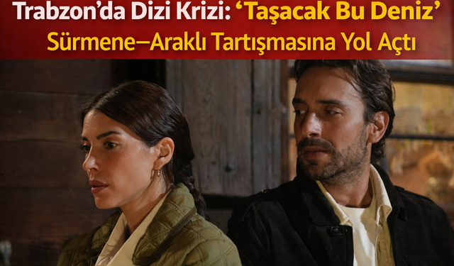Trabzon’da Dizi Krizi: “Taşacak Bu Deniz” Sürmene–Araklı Tartışmasına Yol Açtı