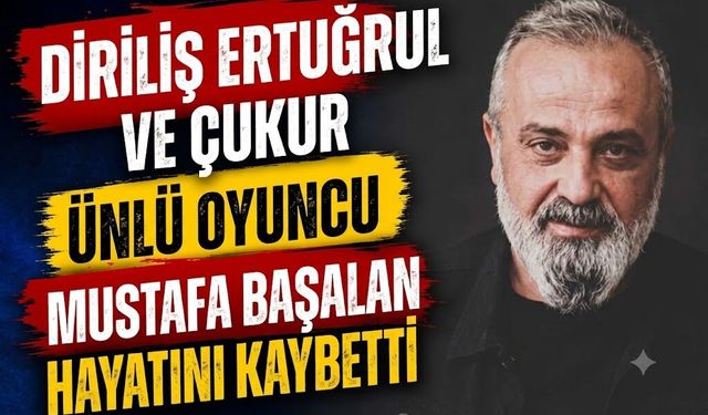 Diriliş Ertuğrul ve Çukur Oyuncusu Mustafa Başalan Hayatını Kaybetti