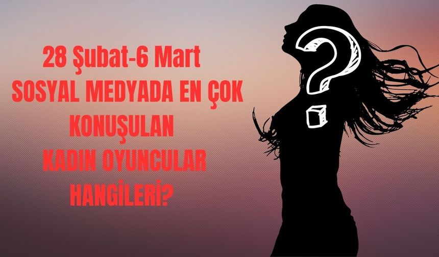 28 Şubat-6 Mart arasında sosyal medyada en çok konuşulan kadın oyuncular