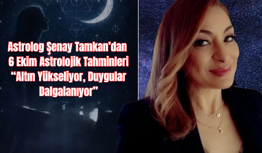 Astrolog Şenay Tamkan’dan 6 Ekim Astrolojik Tahminleri: Altın Yükseliyor, Duygular Dalgalanıyor