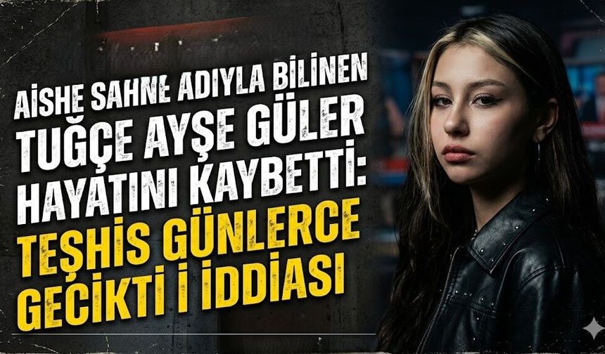 Aishe Sahne Adıyla Bilinen Tuğçe Ayşe Güler Hayatını Kaybetti: Teşhis Günlerce Gecikti İddiası