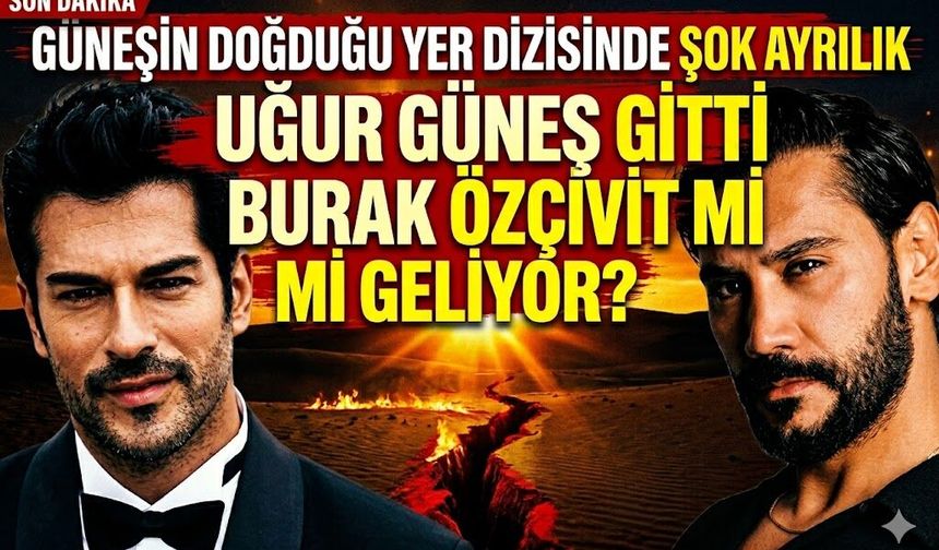 Güneşin Doğduğu Yer Dizisinde Şok Ayrılık: Uğur Güneş Gitti Burak Özçivit mi Geliyor?