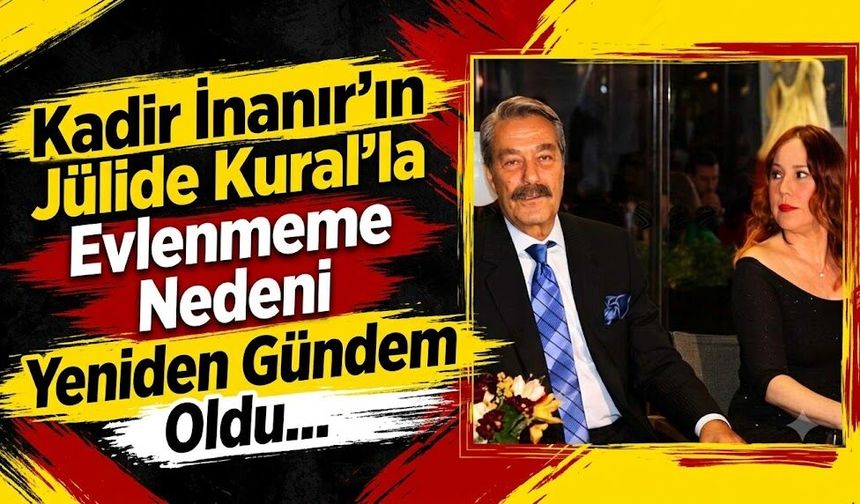Kadir İnanır'ın Jülide Kural'la Evlenmeme Nedeni Yeniden Gündem Oldu