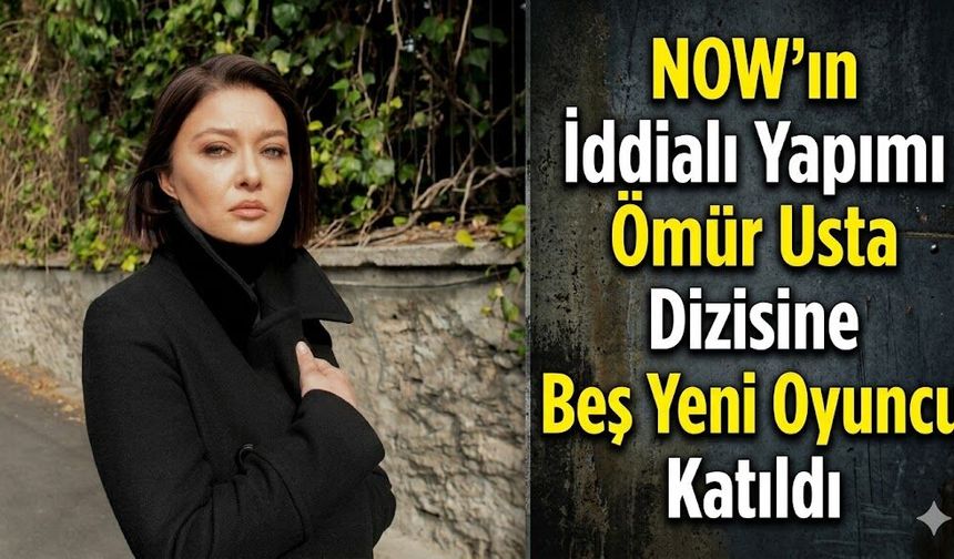 NOW'ın İddialı Yapımı Ömür Usta Dizisine Beş Yeni Oyuncu Katıldı