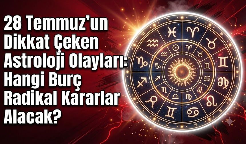 28 Temmuz'un Dikkat Çeken Astroloji Olayları: Hangi Burç Radikal Kararlar Alacak?