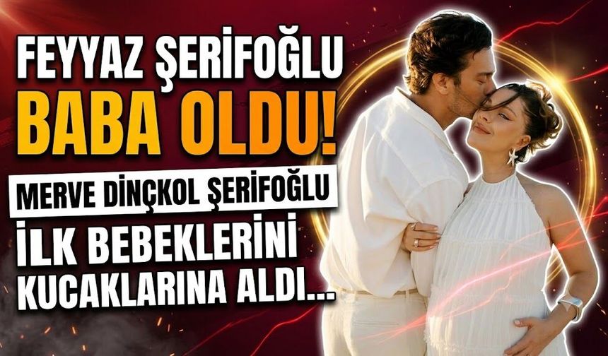Feyyaz Şerifoğlu Baba Oldu! Merve Dinçkol Şerifoğlu İlk Bebeklerini Kucaklarına Aldı