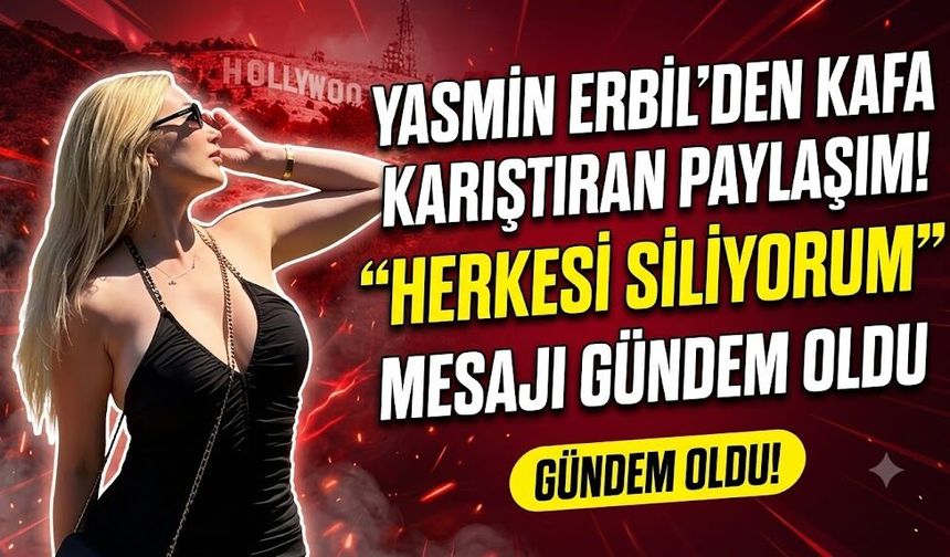 Yasmin Erbil'den Kafa Karıştıran Paylaşım! "Herkesi Siliyorum" Mesajı Gündem Oldu