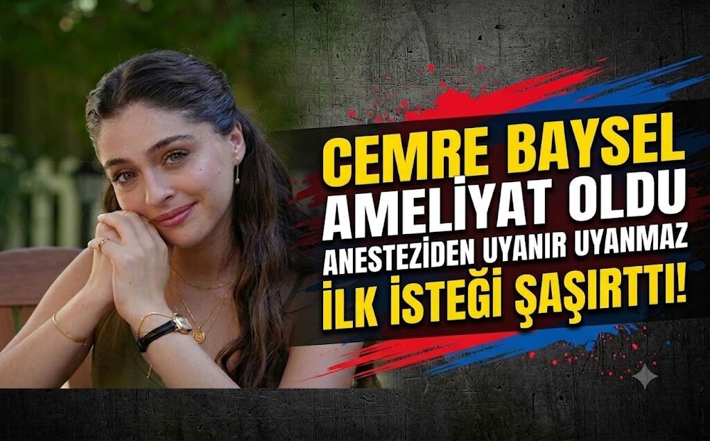 Cemre Baysel Ameliyat oldu: Anesteziden Uyanır Uyanmaz İlk İsteği Şaşırttı!